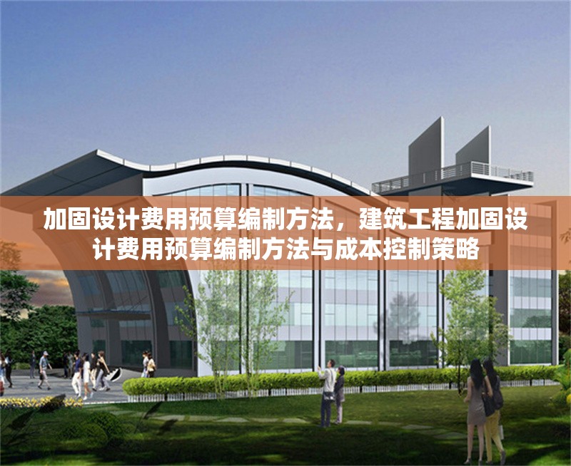 加固設(shè)計(jì)費(fèi)用預(yù)算編制方法，建筑工程加固設(shè)計(jì)費(fèi)用預(yù)算編制方法與成本控制策略