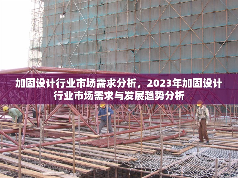加固設計行業(yè)市場需求分析，2023年加固設計行業(yè)市場需求與發(fā)展趨勢分析，2023年加固設計行業(yè)市場需求與發(fā)展趨勢深度分析