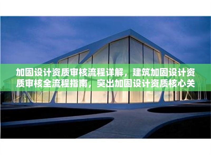 加固設計資質審核流程詳解，建筑加固設計資質審核全流程指南，突出加固設計資質核心關鍵詞，用全流程指南替代詳解增強專業(yè)感，同時保持簡潔明了。如需調整側重點，可告知具體方向。）
