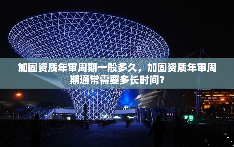 加固資質(zhì)年審周期一般多久，加固資質(zhì)年審周期通常需要多長時(shí)間？ 行業(yè)新聞 第1張