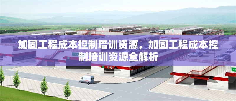 加固工程成本控制培訓(xùn)資源，加固工程成本控制培訓(xùn)資源全解析