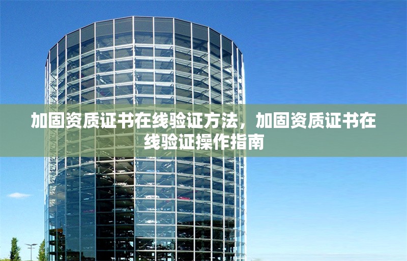 加固資質(zhì)證書在線驗(yàn)證方法，加固資質(zhì)證書在線驗(yàn)證操作指南 行業(yè)新聞