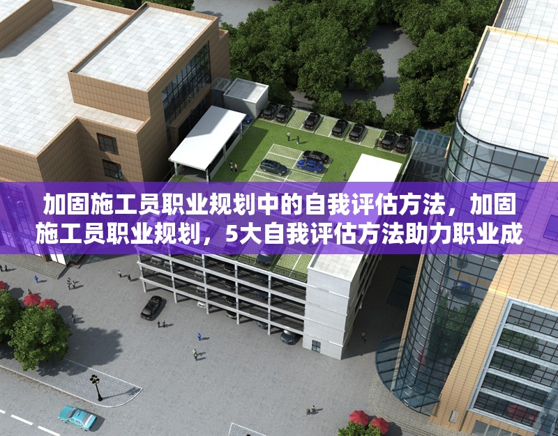 加固施工員職業(yè)規(guī)劃中的自我評估方法，加固施工員職業(yè)規(guī)劃，5大自我評估方法助力職業(yè)成長
