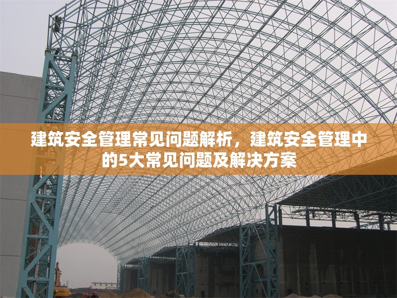 建筑安全管理常見問題解析，建筑安全管理中的5大常見問題及解決方案，建筑安全管理中的5大常見問題及解決方案解析