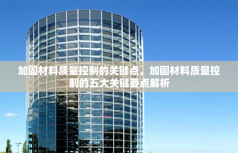 加固材料質(zhì)量控制的關(guān)鍵點(diǎn)，加固材料質(zhì)量控制的五大關(guān)鍵要點(diǎn)解析