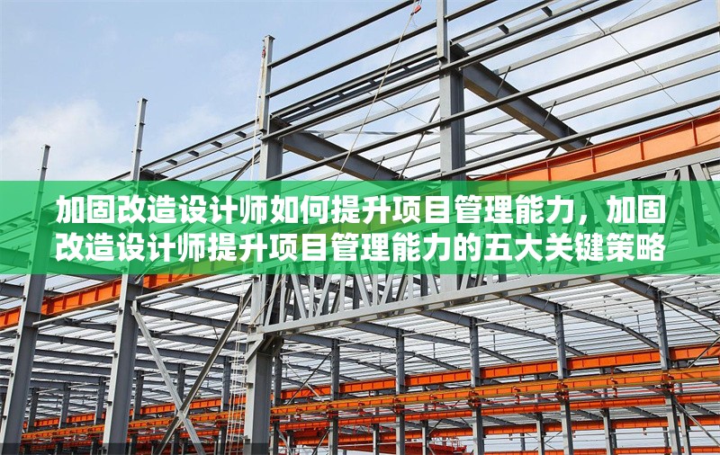 加固改造設(shè)計(jì)師如何提升項(xiàng)目管理能力，加固改造設(shè)計(jì)師提升項(xiàng)目管理能力的五大關(guān)鍵策略