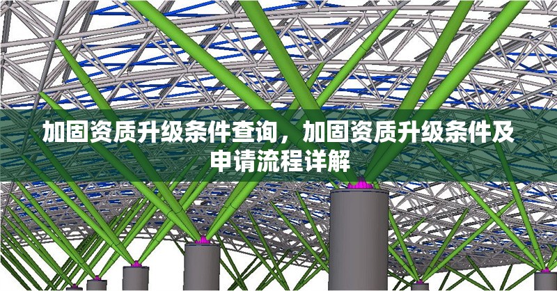 加固資質(zhì)升級條件查詢，加固資質(zhì)升級條件及申請流程詳解