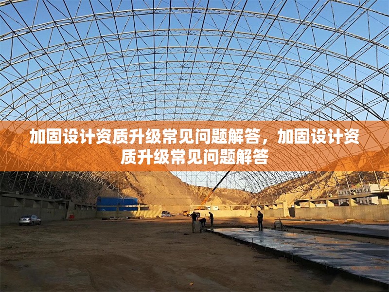 加固設(shè)計(jì)資質(zhì)升級(jí)常見問題解答，加固設(shè)計(jì)資質(zhì)升級(jí)常見問題解答