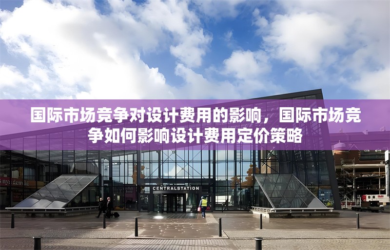 國(guó)際市場(chǎng)競(jìng)爭(zhēng)對(duì)設(shè)計(jì)費(fèi)用的影響，國(guó)際市場(chǎng)競(jìng)爭(zhēng)如何影響設(shè)計(jì)費(fèi)用定價(jià)策略