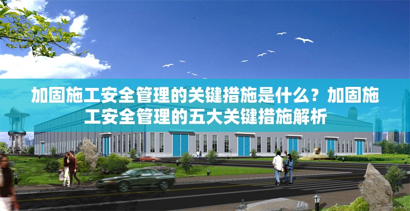 加固施工安全管理的關(guān)鍵措施是什么？加固施工安全管理的五大關(guān)鍵措施解析