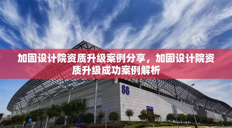 加固設(shè)計(jì)院資質(zhì)升級(jí)案例分享，加固設(shè)計(jì)院資質(zhì)升級(jí)成功案例解析