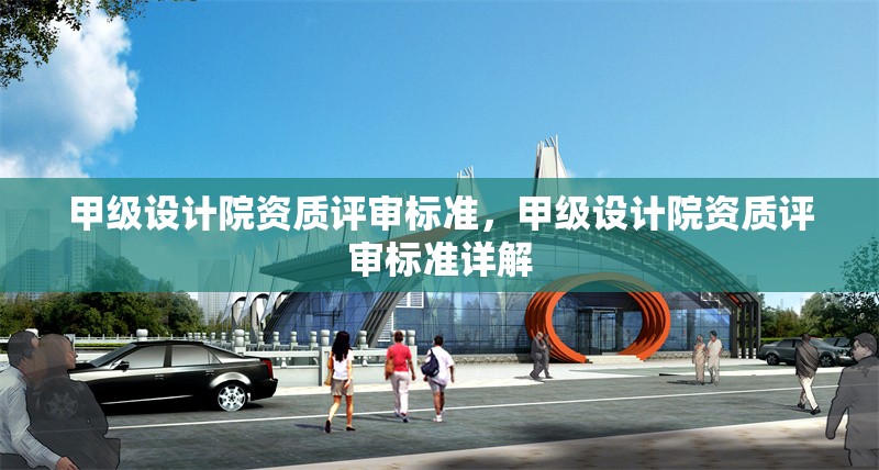 甲級(jí)設(shè)計(jì)院資質(zhì)評(píng)審標(biāo)準(zhǔn)，甲級(jí)設(shè)計(jì)院資質(zhì)評(píng)審標(biāo)準(zhǔn)詳解，甲級(jí)設(shè)計(jì)院資質(zhì)評(píng)審標(biāo)準(zhǔn)詳解 行業(yè)新聞 第1張