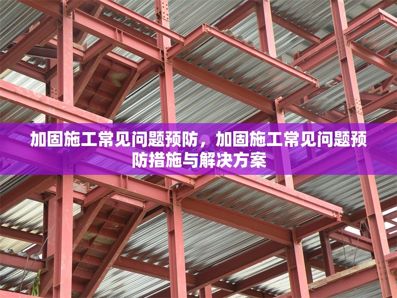 加固施工常見問題預(yù)防，加固施工常見問題預(yù)防措施與解決方案