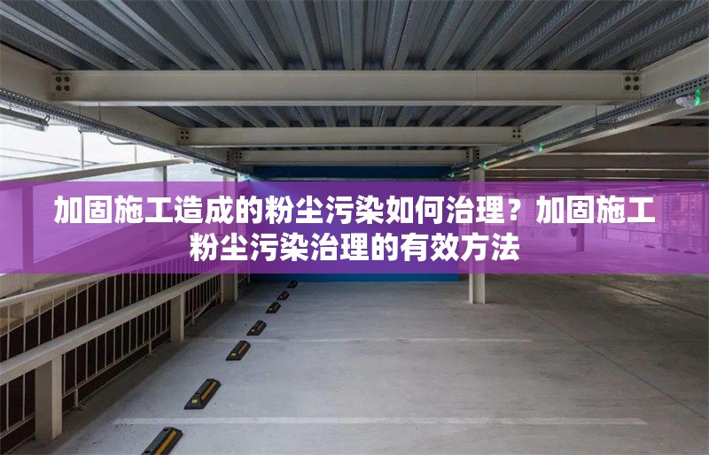 加固施工造成的粉塵污染如何治理？加固施工粉塵污染治理的有效方法