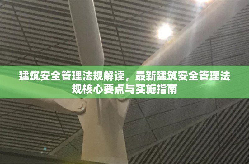 建筑安全管理法規(guī)解讀，最新建筑安全管理法規(guī)核心要點(diǎn)與實(shí)施指南