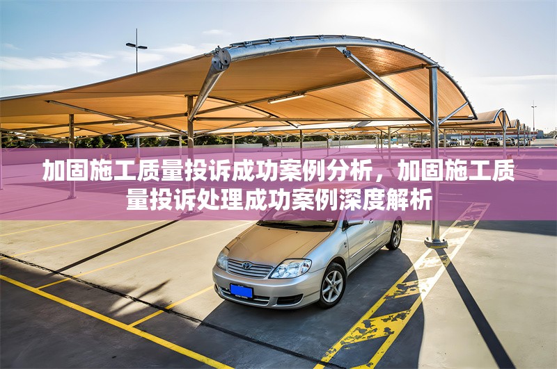 加固施工質(zhì)量投訴成功案例分析，加固施工質(zhì)量投訴處理成功案例深度解析