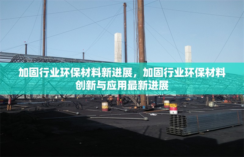 加固行業(yè)環(huán)保材料新進(jìn)展，加固行業(yè)環(huán)保材料創(chuàng)新與應(yīng)用最新進(jìn)展 行業(yè)新聞 第1張