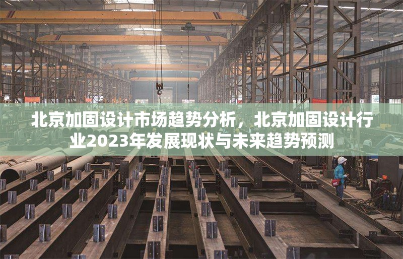 北京加固設(shè)計(jì)市場(chǎng)趨勢(shì)分析，北京加固設(shè)計(jì)行業(yè)2023年發(fā)展現(xiàn)狀與未來趨勢(shì)預(yù)測(cè)