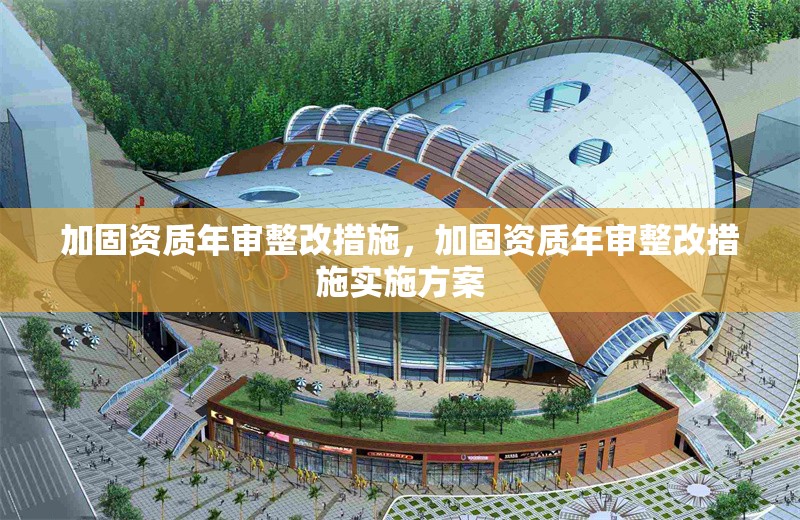 加固資質(zhì)年審整改措施，加固資質(zhì)年審整改措施實(shí)施方案