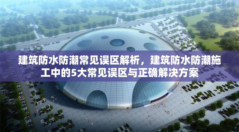建筑防水防潮常見誤區(qū)解析，建筑防水防潮施工中的5大常見誤區(qū)與正確解決方案 行業(yè)新聞 第1張
