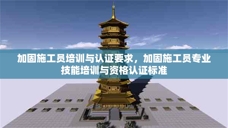 加固施工員培訓(xùn)與認(rèn)證要求，加固施工員專業(yè)技能培訓(xùn)與資格認(rèn)證標(biāo)準(zhǔn)