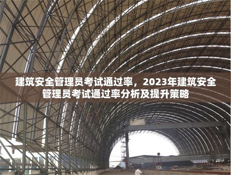 建筑安全管理員考試通過率，2023年建筑安全管理員考試通過率分析及提升策略，2023年建筑安全管理員考試通過率分析與提升策略 行業(yè)新聞 第1張