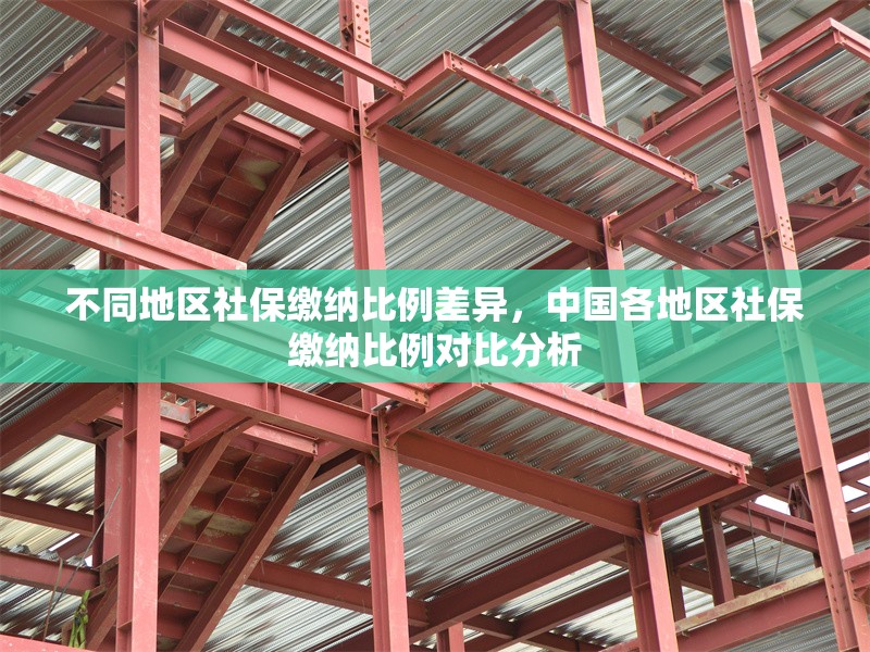 不同地區(qū)社保繳納比例差異，中國各地區(qū)社保繳納比例對比分析