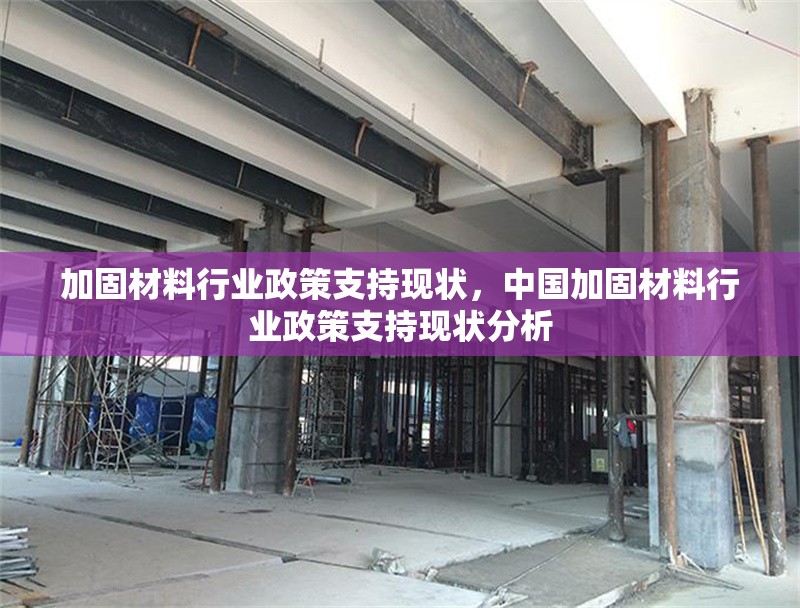 加固材料行業(yè)政策支持現(xiàn)狀，中國加固材料行業(yè)政策支持現(xiàn)狀分析，中國加固材料行業(yè)政策支持現(xiàn)狀及發(fā)展趨勢分析