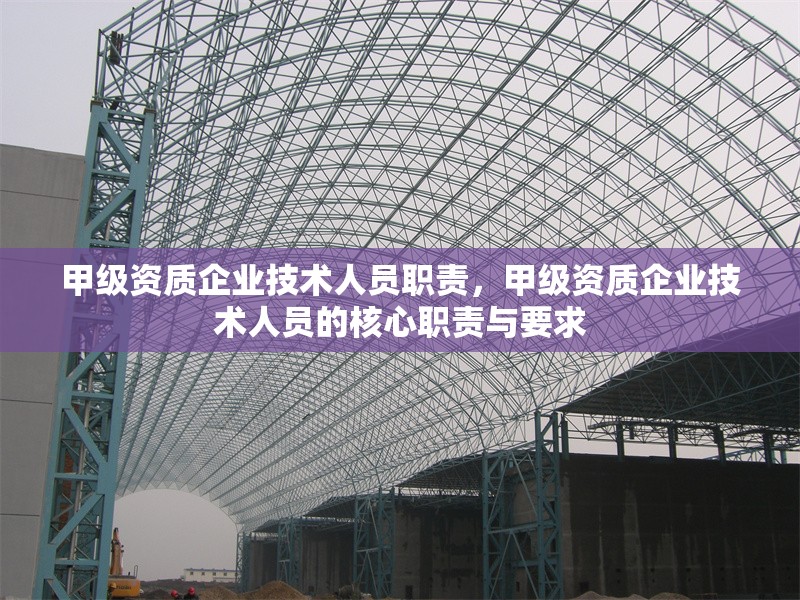 甲級資質(zhì)企業(yè)技術(shù)人員職責(zé)，甲級資質(zhì)企業(yè)技術(shù)人員的核心職責(zé)與要求