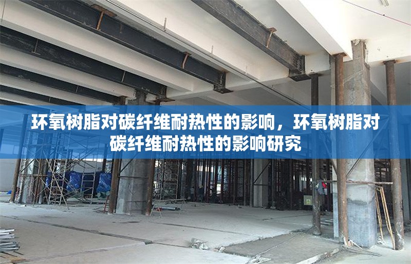 環(huán)氧樹(shù)脂對(duì)碳纖維耐熱性的影響，環(huán)氧樹(shù)脂對(duì)碳纖維耐熱性的影響研究