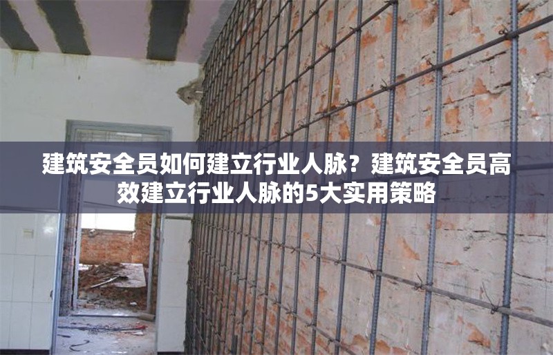 建筑安全員如何建立行業(yè)人脈？建筑安全員高效建立行業(yè)人脈的5大實(shí)用策略