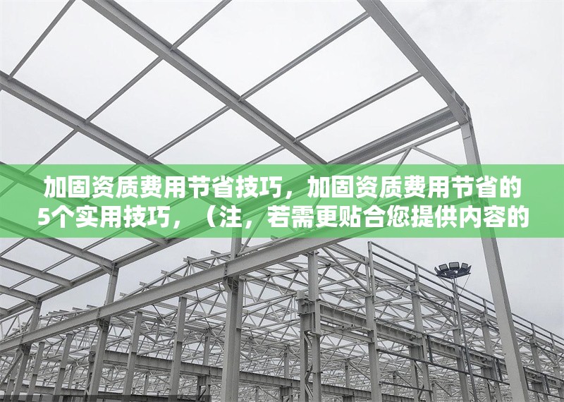 加固資質(zhì)費(fèi)用節(jié)省技巧，加固資質(zhì)費(fèi)用節(jié)省的5個(gè)實(shí)用技巧，（注，若需更貼合您提供內(nèi)容的具體方向，可補(bǔ)充關(guān)鍵詞或行業(yè)細(xì)節(jié)，例如建筑行業(yè)加固資質(zhì)費(fèi)用優(yōu)化方案等。） 行業(yè)新聞 第1張