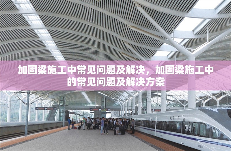 加固梁施工中常見問題及解決，加固梁施工中的常見問題及解決方案，加固梁施工中的常見問題及解決方案