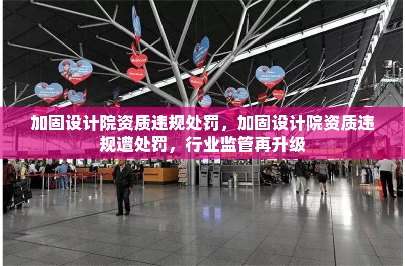 加固設(shè)計院資質(zhì)違規(guī)處罰，加固設(shè)計院資質(zhì)違規(guī)遭處罰，行業(yè)監(jiān)管再升級