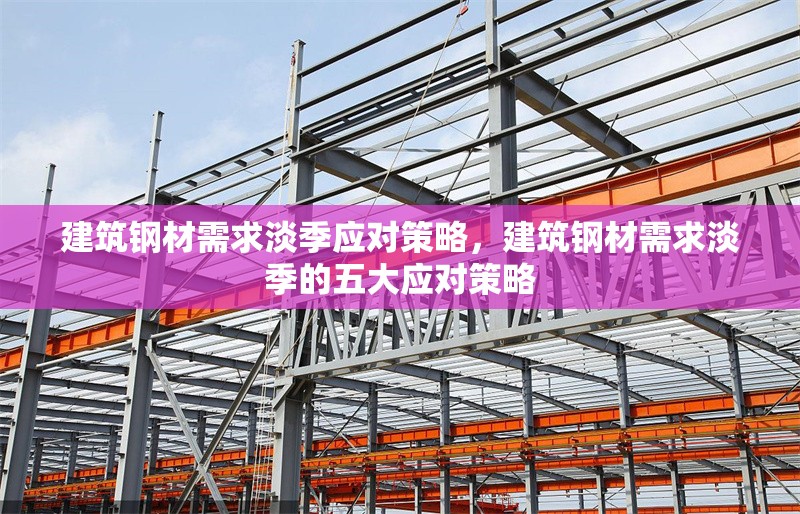 建筑鋼材需求淡季應對策略，建筑鋼材需求淡季的五大應對策略