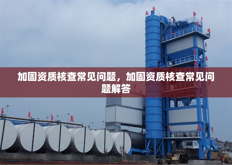 加固資質(zhì)核查常見問題，加固資質(zhì)核查常見問題解答，加固資質(zhì)核查常見問題及解答