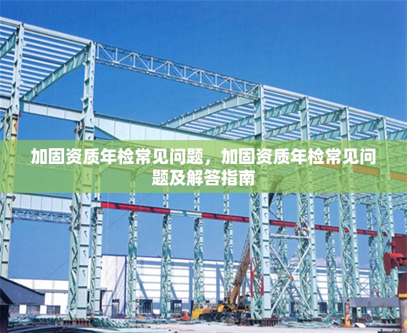 加固資質(zhì)年檢常見問(wèn)題，加固資質(zhì)年檢常見問(wèn)題及解答指南 行業(yè)新聞 第1張