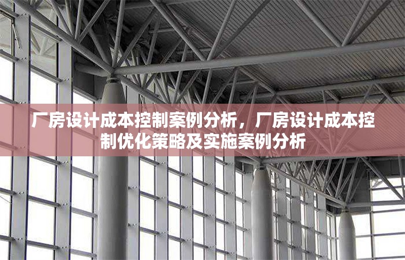 廠房設(shè)計成本控制案例分析，廠房設(shè)計成本控制優(yōu)化策略及實施案例分析 行業(yè)新聞 第1張