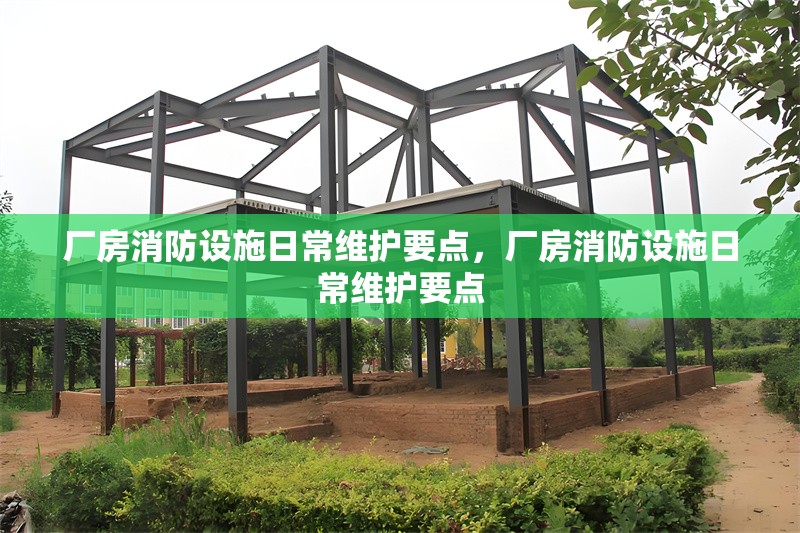 廠房消防設(shè)施日常維護(hù)要點(diǎn)，廠房消防設(shè)施日常維護(hù)要點(diǎn)