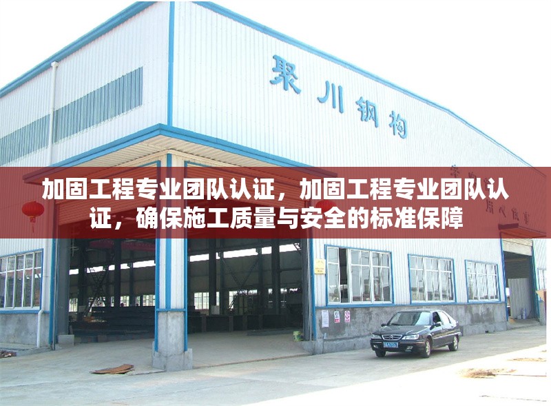 加固工程專業(yè)團(tuán)隊(duì)認(rèn)證，加固工程專業(yè)團(tuán)隊(duì)認(rèn)證，確保施工質(zhì)量與安全的標(biāo)準(zhǔn)保障，加固工程專業(yè)團(tuán)隊(duì)認(rèn)證，施工質(zhì)量與安全的標(biāo)準(zhǔn)化保障