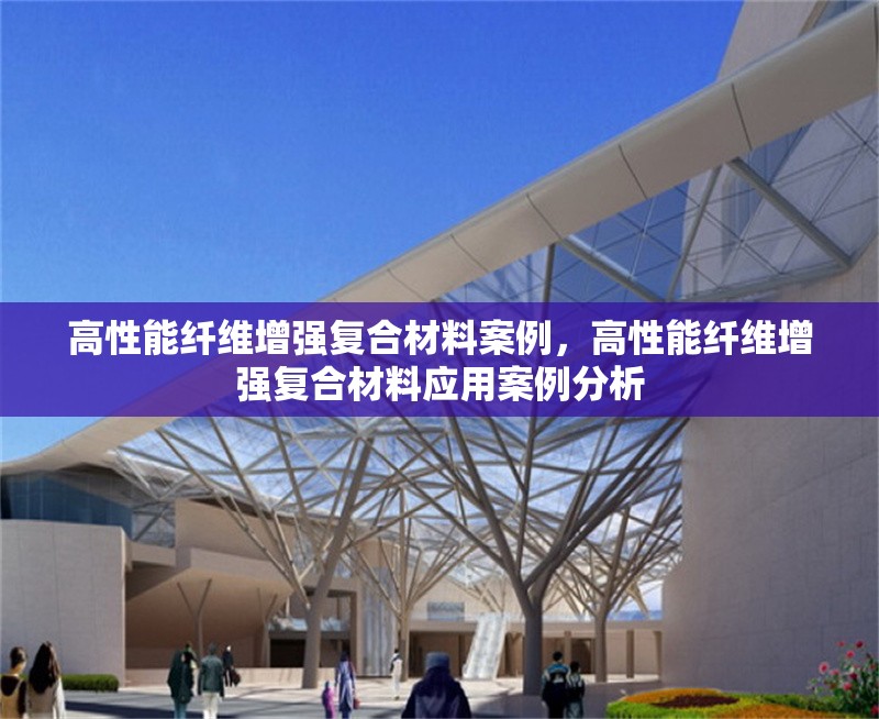 高性能纖維增強(qiáng)復(fù)合材料案例，高性能纖維增強(qiáng)復(fù)合材料應(yīng)用案例分析