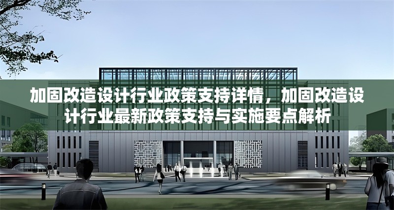 加固改造設(shè)計(jì)行業(yè)政策支持詳情，加固改造設(shè)計(jì)行業(yè)最新政策支持與實(shí)施要點(diǎn)解析