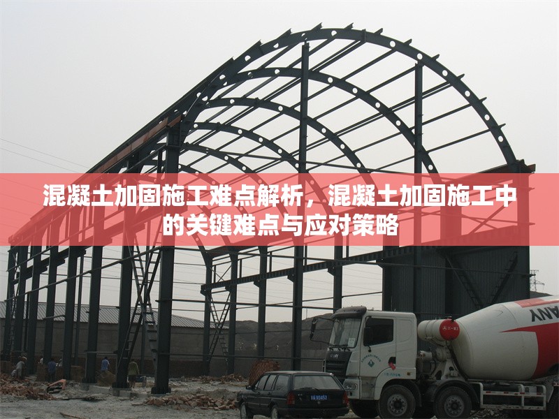 混凝土加固施工難點解析，混凝土加固施工中的關(guān)鍵難點與應對策略