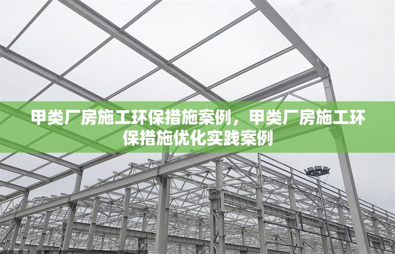 甲類廠房施工環(huán)保措施案例，甲類廠房施工環(huán)保措施優(yōu)化實踐案例