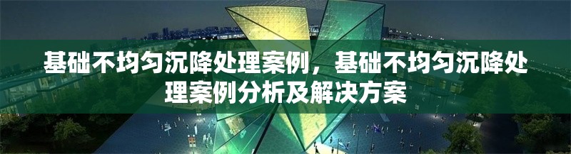 基礎(chǔ)不均勻沉降處理案例，基礎(chǔ)不均勻沉降處理案例分析及解決方案