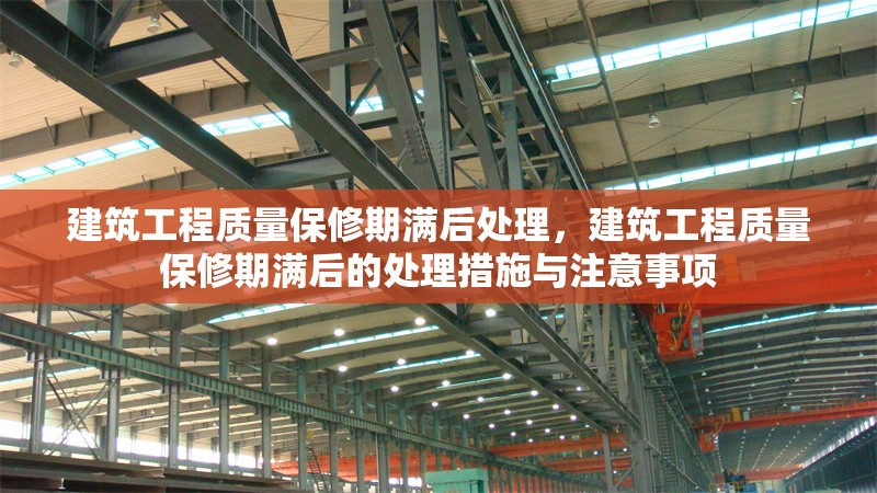 建筑工程質(zhì)量保修期滿后處理，建筑工程質(zhì)量保修期滿后的處理措施與注意事項(xiàng)，建筑工程質(zhì)量保修期滿后的處理措施與注意事項(xiàng)