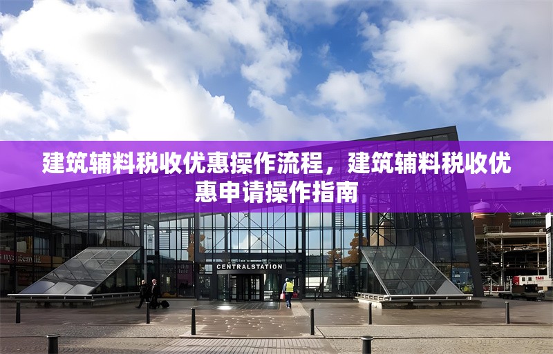 建筑輔料稅收優(yōu)惠操作流程，建筑輔料稅收優(yōu)惠申請(qǐng)操作指南，建筑輔料稅收優(yōu)惠政策申請(qǐng)操作流程指南