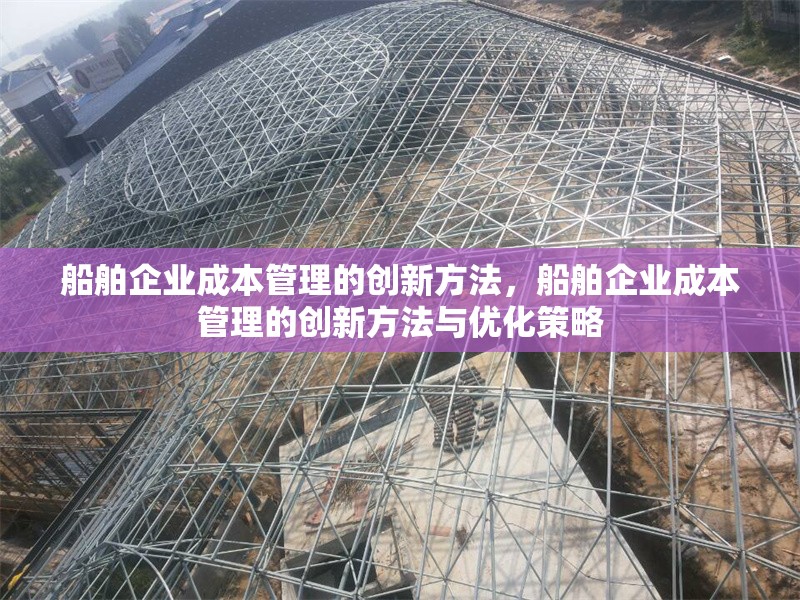 船舶企業(yè)成本管理的創(chuàng)新方法，船舶企業(yè)成本管理的創(chuàng)新方法與優(yōu)化策略 行業(yè)新聞 第1張