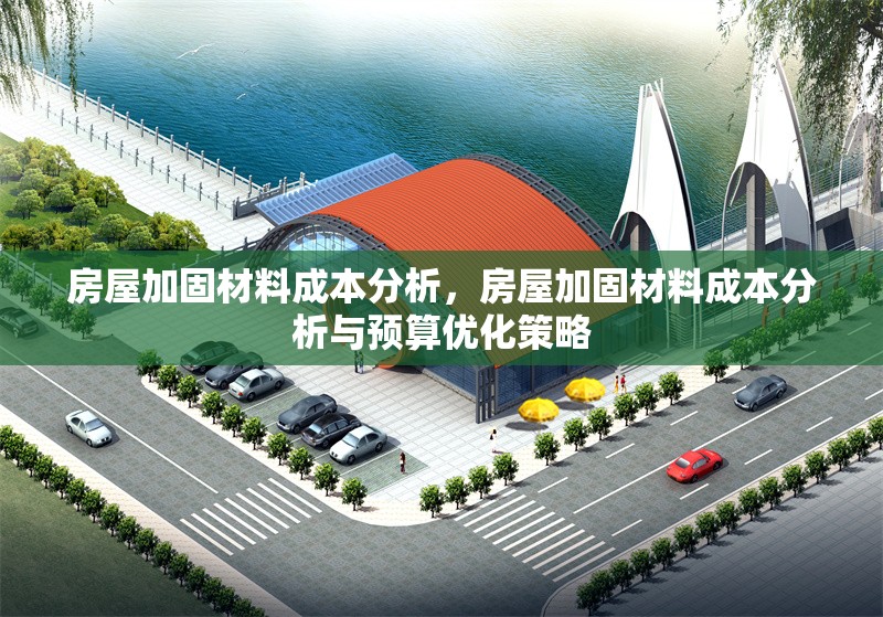 房屋加固材料成本分析，房屋加固材料成本分析與預算優(yōu)化策略