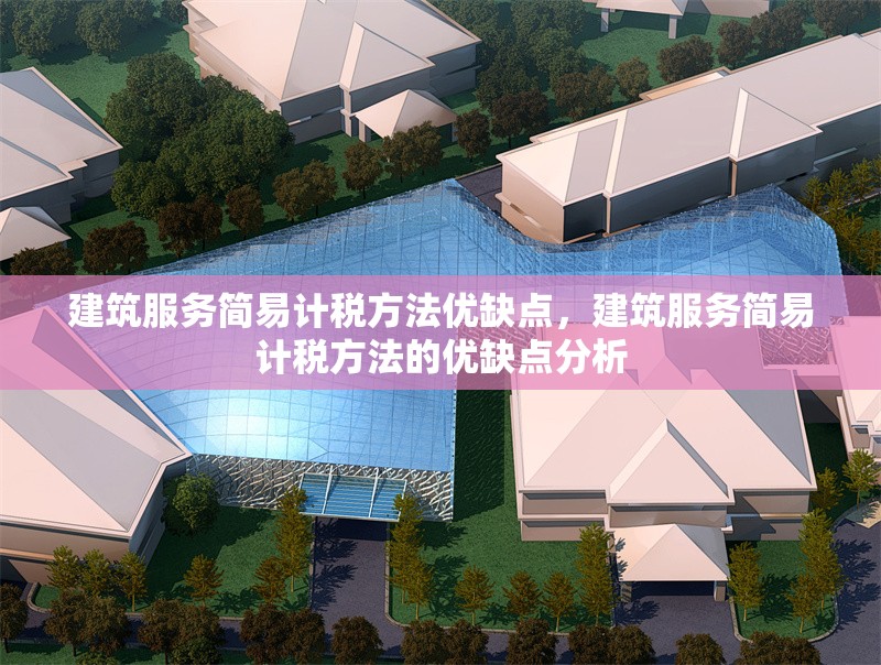 建筑服務(wù)簡易計稅方法優(yōu)缺點，建筑服務(wù)簡易計稅方法的優(yōu)缺點分析 行業(yè)新聞 第1張